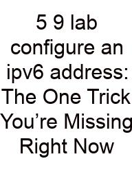 5 9 Lab Configure An Ipv6 Address: The One Trick You’re Missing Right Now