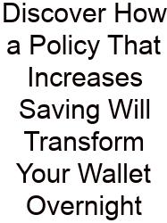 Discover How A Policy That Increases Saving Will Transform Your Wallet Overnight