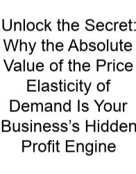 Unlock The Secret: Why The Absolute Value Of The Price Elasticity Of Demand Is Your Business’s Hidden Profit Engine