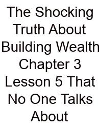 The Shocking Truth About Building Wealth Chapter 3 Lesson 5 That No One Talks About