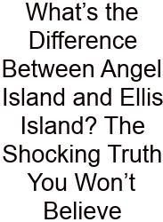 What’s The Difference Between Angel Island And Ellis Island? The Shocking Truth You Won’t Believe
