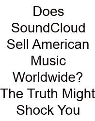 Does SoundCloud Sell American Music Worldwide? The Truth Might Shock You