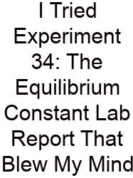 I Tried Experiment 34: The Equilibrium Constant Lab Report That Blew My Mind