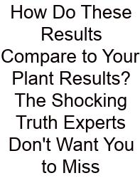 How Do These Results Compare To Your Plant Results? The Shocking Truth Experts Don't Want You To Miss