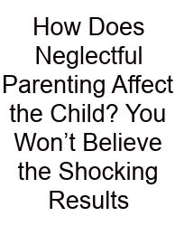 How Does Neglectful Parenting Affect The Child? You Won’t Believe The Shocking Results