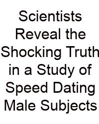 Scientists Reveal The Shocking Truth In A Study Of Speed Dating Male Subjects