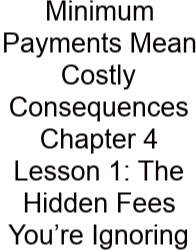 Minimum Payments Mean Costly Consequences Chapter 4 Lesson 1: The Hidden Fees You’re Ignoring