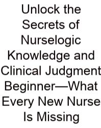 Unlock The Secrets Of Nurselogic Knowledge And Clinical Judgment Beginner—What Every New Nurse Is Missing