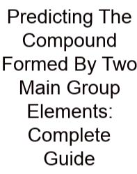 Predicting The Compound Formed By Two Main Group Elements: Complete Guide