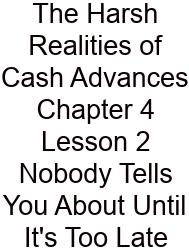 The Harsh Realities Of Cash Advances Chapter 4 Lesson 2 Nobody Tells You About Until It's Too Late