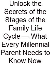 Unlock The Secrets Of The Stages Of The Family Life Cycle — What Every Millennial Parent Needs To Know Now