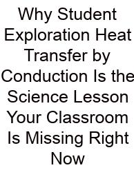 Why Student Exploration Heat Transfer By Conduction Is The Science Lesson Your Classroom Is Missing Right Now