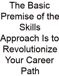 The Basic Premise Of The Skills Approach Is To Revolutionize Your Career Path