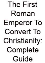 The First Roman Emperor To Convert To Christianity: Complete Guide