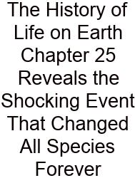 The History Of Life On Earth Chapter 25 Reveals The Shocking Event That Changed All Species Forever