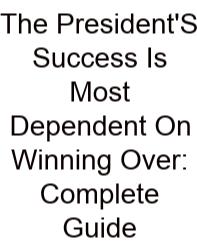 The President'S Success Is Most Dependent On Winning Over: Complete Guide