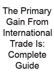 The Primary Gain From International Trade Is: Complete Guide