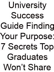 University Success Guide Finding Your Purpose: 7 Secrets Top Graduates Won’t Share