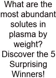 What Are The Most Abundant Solutes In Plasma By Weight? Discover The 5 Surprising Winners!