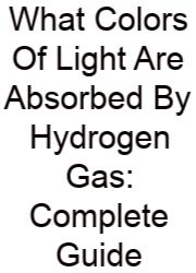 What Colors Of Light Are Absorbed By Hydrogen Gas: Complete Guide