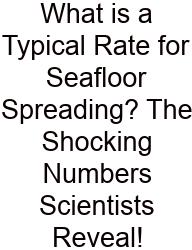 What Is A Typical Rate For Seafloor Spreading? The Shocking Numbers Scientists Reveal!
