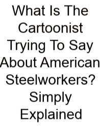 What Is The Cartoonist Trying To Say About American Steelworkers? Simply Explained
