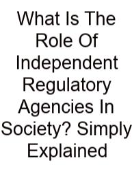 What Is The Role Of Independent Regulatory Agencies In Society? Simply Explained
