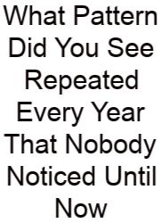 What Pattern Did You See Repeated Every Year That Nobody Noticed Until Now