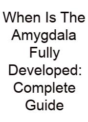 When Is The Amygdala Fully Developed: Complete Guide