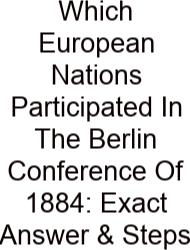 Which European Nations Participated In The Berlin Conference Of 1884: Exact Answer & Steps