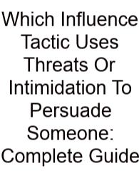 Which Influence Tactic Uses Threats Or Intimidation To Persuade Someone: Complete Guide