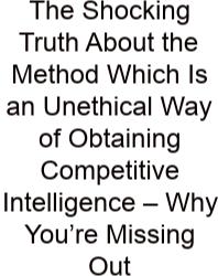 The Shocking Truth About The Method Which Is An Unethical Way Of Obtaining Competitive Intelligence – Why You’re Missing Out