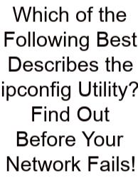 Which Of The Following Best Describes The Ipconfig Utility? Find Out Before Your Network Fails!