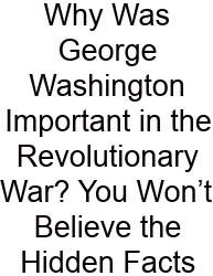 Why Was George Washington Important In The Revolutionary War? You Won’t Believe The Hidden Facts