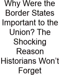 Why Were The Border States Important To The Union? The Shocking Reason Historians Won’t Forget